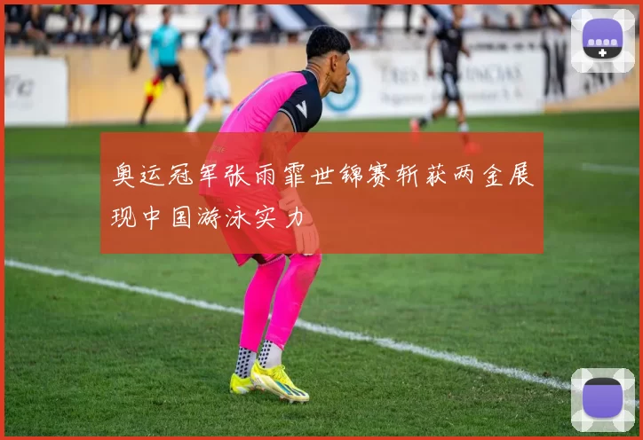 奥运冠军张雨霏世锦赛斩获两金展现中国游泳实力