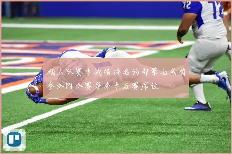 湖人队赛季战绩排名西部第七或将参加附加赛争夺季后赛席位