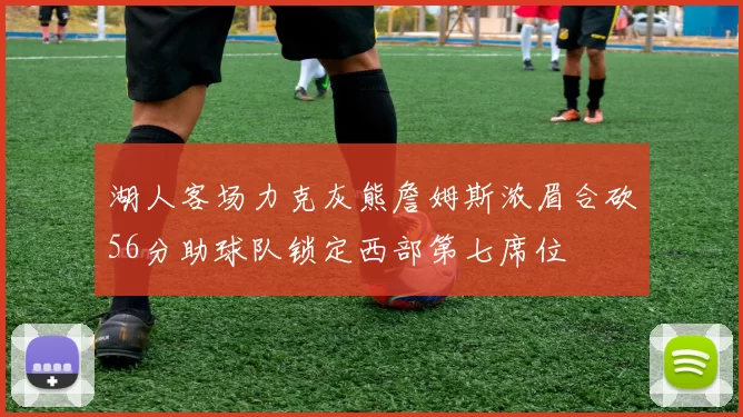 湖人客场力克灰熊詹姆斯浓眉合砍56分助球队锁定西部第七席位