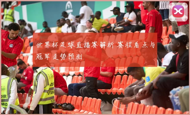世界杯足球直播赛解析 赛程看点与冠军走势预测