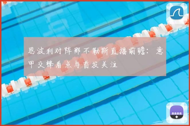 恩波利对阵那不勒斯直播前瞻：意甲交锋看点与首发关注