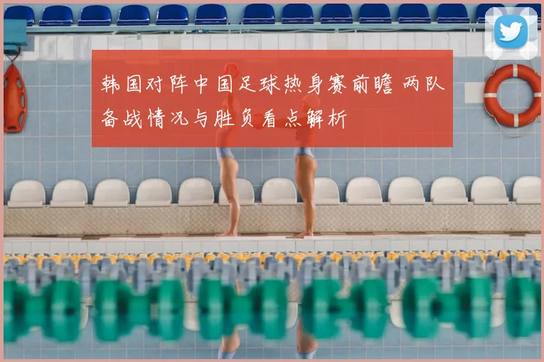 韩国对阵中国足球热身赛前瞻 两队备战情况与胜负看点解析