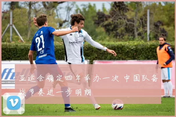 亚运会确定四年举办一次 中国队备战节奏进一步明朗