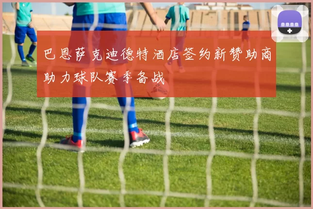 巴恩萨克迪德特酒店签约新赞助商助力球队赛季备战