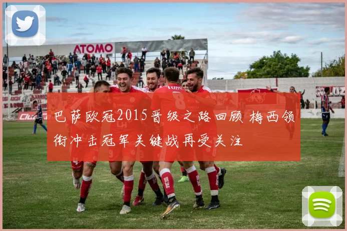 巴萨欧冠2015晋级之路回顾 梅西领衔冲击冠军关键战再受关注