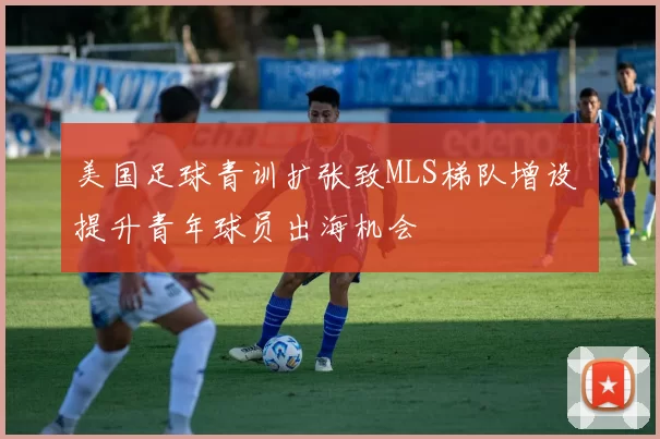 美国足球青训扩张致MLS梯队增设 提升青年球员出海机会