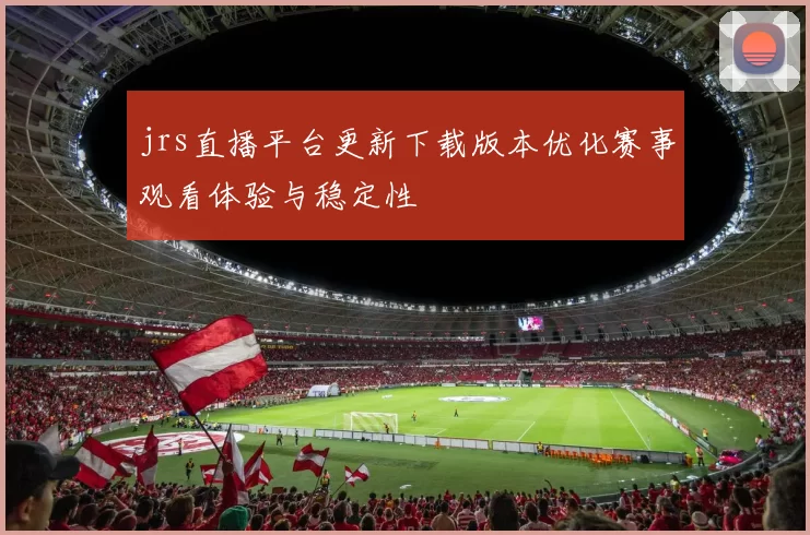 jrs直播平台更新下载版本优化赛事观看体验与稳定性