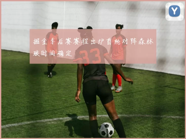 掘金季后赛赛程出炉首轮对阵森林狼时间确定