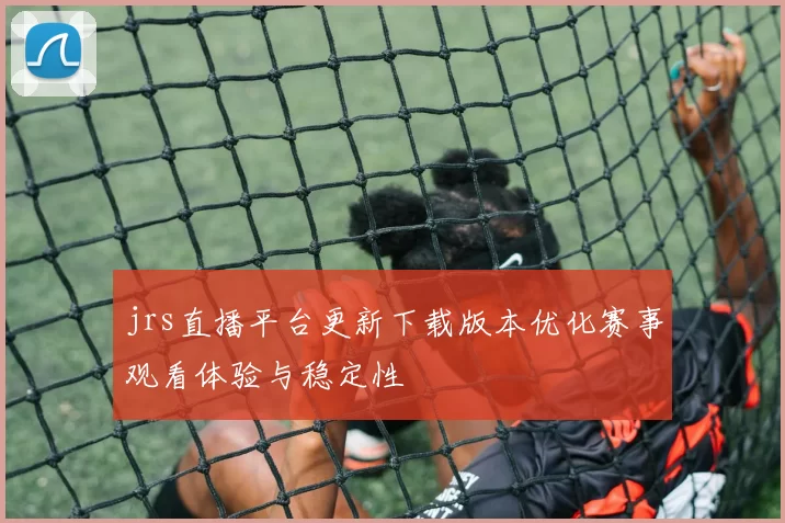 jrs直播平台更新下载版本优化赛事观看体验与稳定性