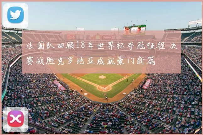 法国队回顾18年世界杯夺冠征程 决赛战胜克罗地亚成就豪门新篇